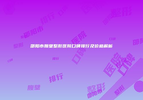 邵阳市腹壁整形医院口碑排行及价格解析