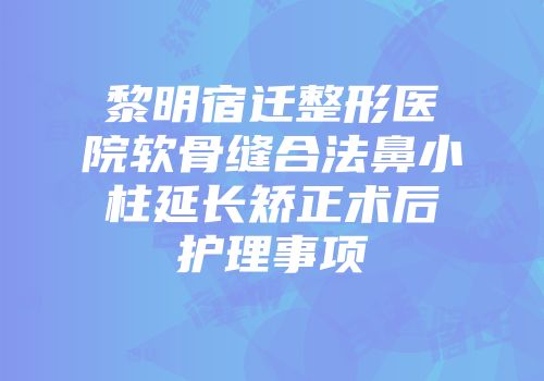 黎明宿迁整形医院软骨缝合法鼻小柱延长矫正术后护理事项