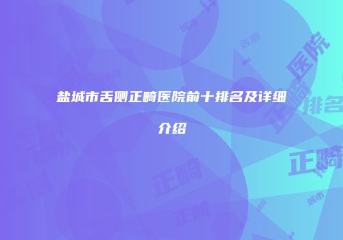 盐城市舌侧正畸医院前十排名及详细介绍