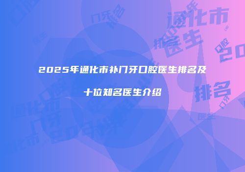 2025年通化市补门牙口腔医生排名及十位知名医生介绍