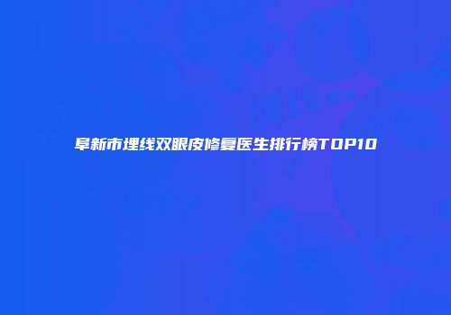阜新市埋线双眼皮修复医生排行榜TOP10