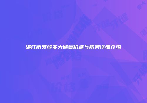 湛江市牙缝变大修复价格与服务详细介绍