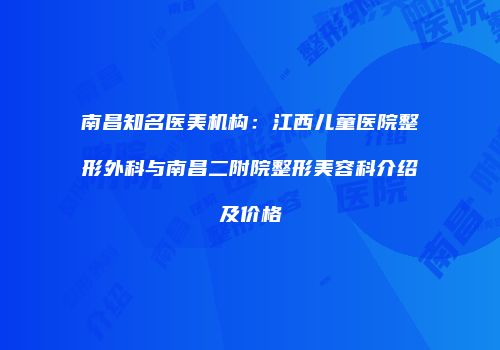 南昌知名医美机构：江西儿童医院整形外科与南昌二附院整形美容科介绍及价格