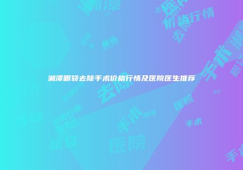 湘潭眼袋去除手术价格行情及医院医生推荐