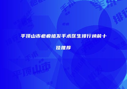 平顶山市疤痕植发手术医生排行榜前十佳推荐