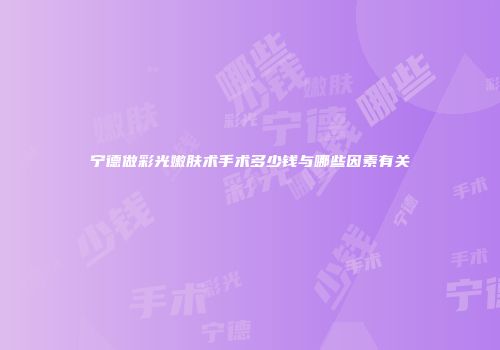宁德做彩光嫩肤术手术多少钱与哪些因素有关