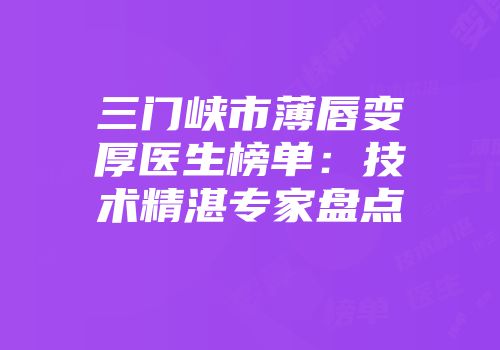 三门峡市薄唇变厚医生榜单：技术精湛专家盘点