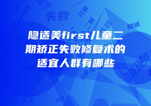 隐适美first儿童二期矫正失败修复术的适宜人群有哪些