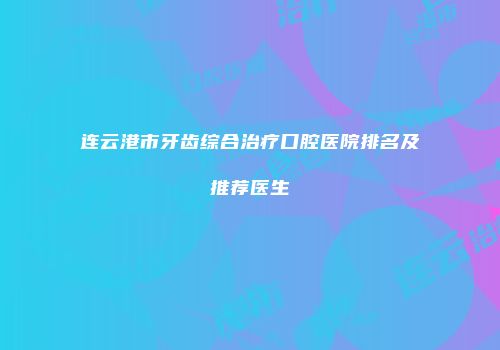 连云港市牙齿综合治疗口腔医院排名及推荐医生