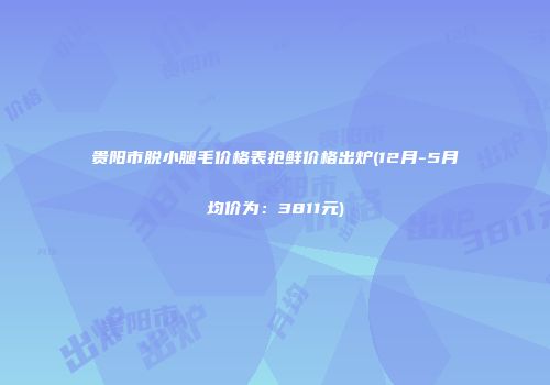 贵阳市脱小腿毛价格表抢鲜价格出炉(12月-5月均价为：3811元)