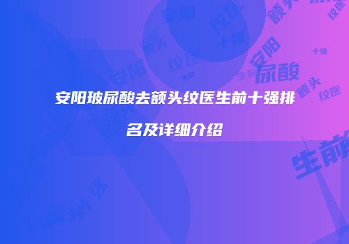 安阳玻尿酸去额头纹医生前十强排名及详细介绍
