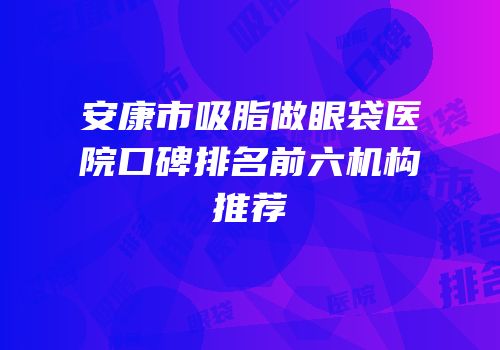 安康市吸脂做眼袋医院口碑排名前六机构推荐