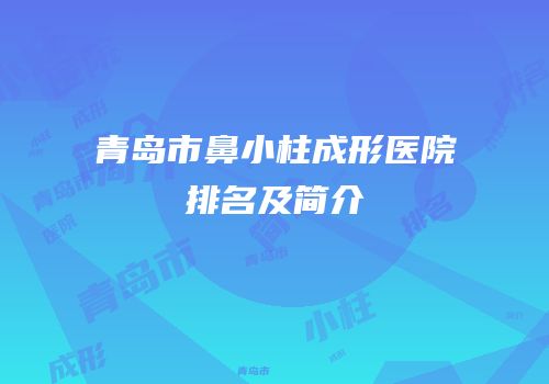 青岛市鼻小柱成形医院排名及简介