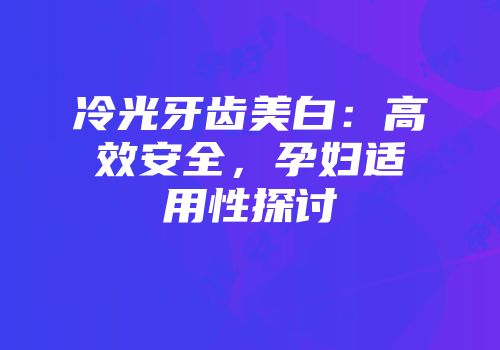 冷光牙齿美白：高效安全，孕妇适用性探讨