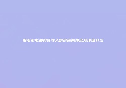 济南市电波微针导入整形医院排名及详细介绍
