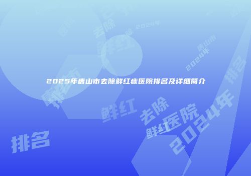 2025年唐山市去除鲜红痣医院排名及详细简介