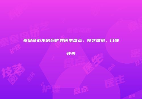 秦皇岛市水密码护理医生盘点：技艺精湛，口碑领先