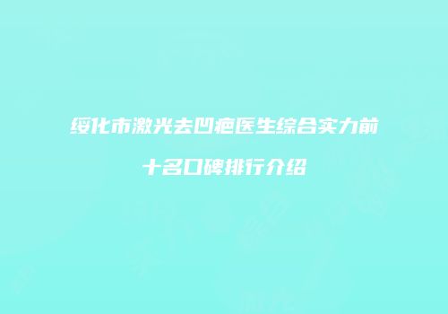 绥化市激光去凹疤医生综合实力前十名口碑排行介绍