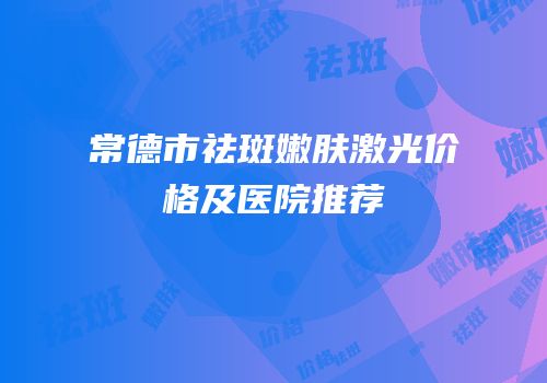 常德市祛斑嫩肤激光价格及医院推荐