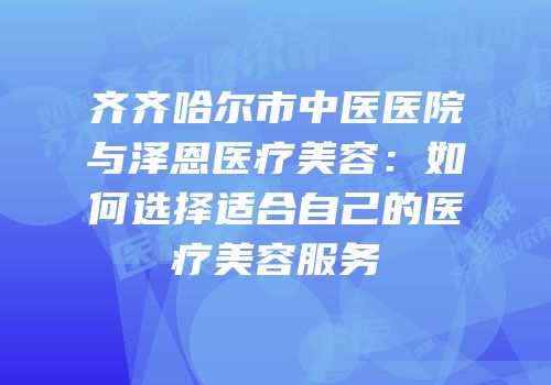 齐齐哈尔市中医医院与泽恩医疗美容：如何选择适合自己的医疗美容服务