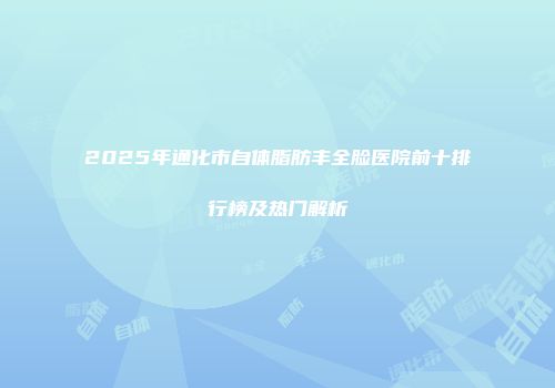 2025年通化市自体脂肪丰全脸医院前十排行榜及热门解析