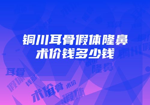 铜川耳骨假体隆鼻术价钱多少钱