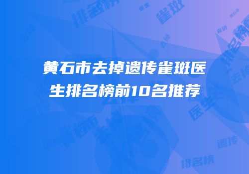 黄石市去掉遗传雀斑医生排名榜前10名推荐