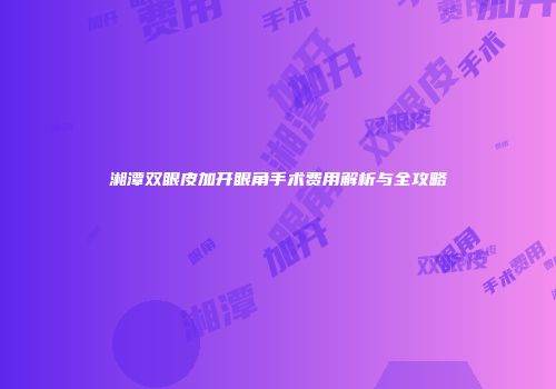 湘潭双眼皮加开眼角手术费用解析与全攻略