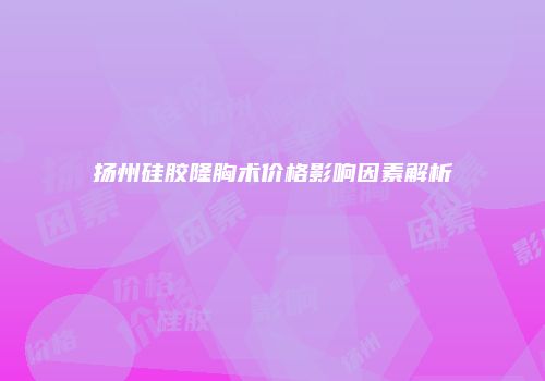 扬州硅胶隆胸术价格影响因素解析