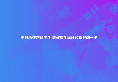 宁波市张跃伟医生,李峰医生你比较看好哪一个