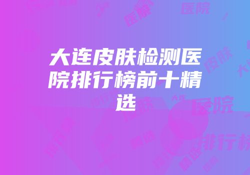 大连皮肤检测医院排行榜前十精选