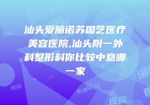 汕头爱丽诺苏国艺医疗美容医院,汕头附一外科整形科你比较中意哪一家