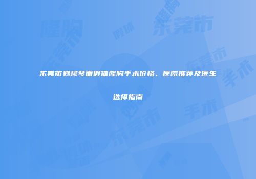 东莞市妙桃琴面假体隆胸手术价格、医院推荐及医生选择指南