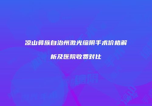 凉山彝族自治州激光缩阴手术价格解析及医院收费对比
