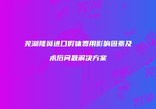 芜湖隆鼻进口假体费用影响因素及术后问题解决方案