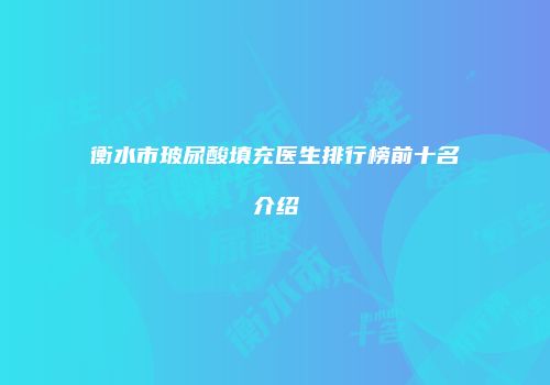 衡水市玻尿酸填充医生排行榜前十名介绍