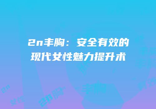 2n丰胸：安全有效的现代女性魅力提升术
