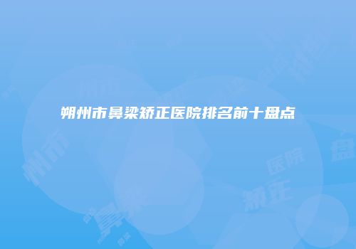 朔州市鼻梁矫正医院排名前十盘点