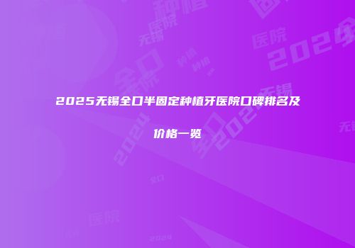 2025无锡全口半固定种植牙医院口碑排名及价格一览