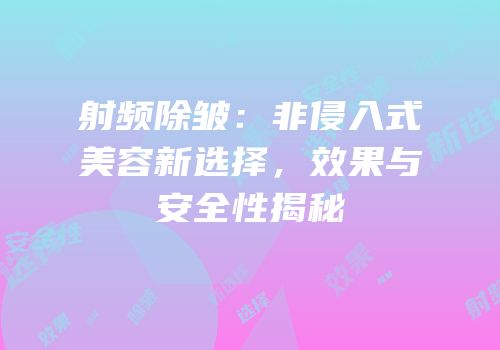 射频除皱：非侵入式美容新选择，效果与安全性揭秘