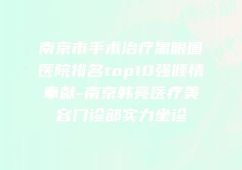 南京市手术治疗黑眼圈医院排名top10强倾情奉献-南京韩亮医疗美容门诊部实力坐诊