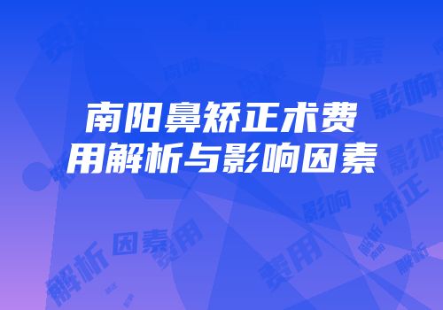 南阳鼻矫正术费用解析与影响因素