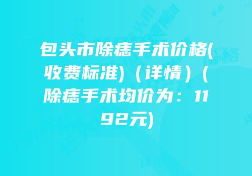 包头市除痣手术价格(收费标准)（详情）(除痣手术均价为：1192元)