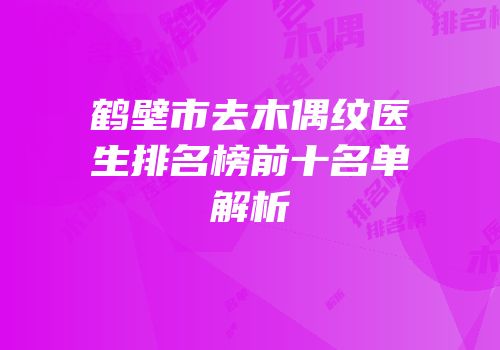 鹤壁市去木偶纹医生排名榜前十名单解析