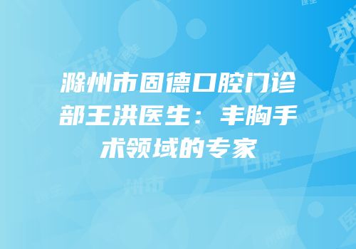滁州市固德口腔门诊部王洪医生：丰胸手术领域的专家