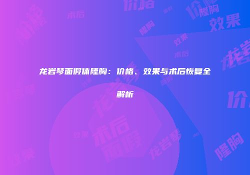 龙岩琴面假体隆胸：价格、效果与术后恢复全解析