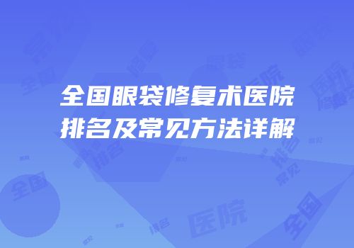 全国眼袋修复术医院排名及常见方法详解