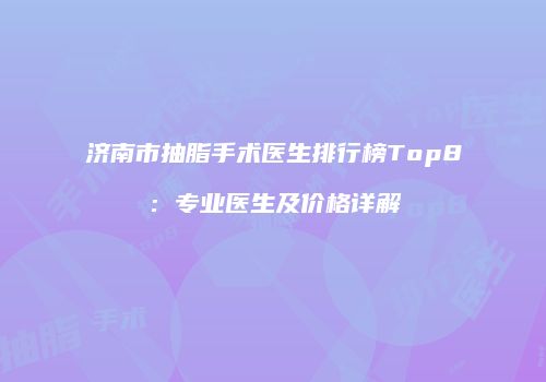 济南市抽脂手术医生排行榜Top8：专业医生及价格详解