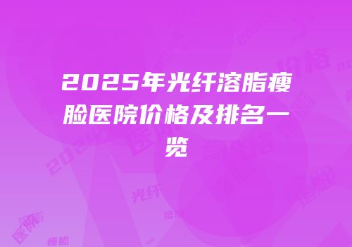 2025年光纤溶脂瘦脸医院价格及排名一览