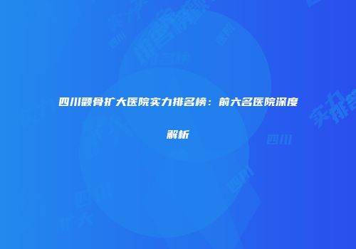 四川颧骨扩大医院实力排名榜：前六名医院深度解析
